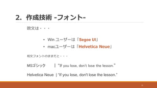 2. 作成技術 -フォント-
11
欧文は・・・
• Win ユーザーは「Segoe UI」
• macユーザーは「Helvetica Neue」
和文フォントのままだと・・・
MSゴシック | “If you lose, don't lose the lesson.”
Helvetica Neue | “If you lose, don't lose the lesson.”
 