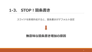 1-3. STOP！箇条書き
8
スライドを新規作成すると、箇条書きがデフォルト設定
無意味な箇条書き増加の原因
 