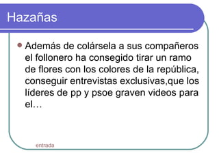Hazañas  Además de colársela a sus compañeros el follonero ha consegido tirar un ramo de flores con los colores de la república, conseguir entrevistas exclusivas,que los líderes de pp y psoe graven videos para el… entrada 
