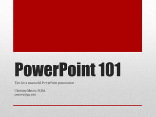 PowerPoint 101Tips for a successful PowerPoint presentation
Christine Moore, M.Ed.
cmoore@gc.edu
 