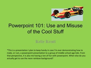 Powerpoint 101: Use and Misuse
of the Cool Stuff
Kelly Kristl
*This is a presentation I plan to keep handy in case I’m ever demonstrating how to
make, or ruin, a powerpoint presentation to a group of middle school-age kids. From
that perspective, it is also me having a ton of fun with powerpoint. When else do you
actually get to use the neon rainbow background?
 