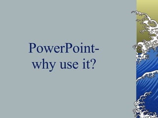 PowerPoint- why use it? 