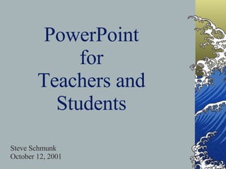 PowerPoint for Teachers and Students Steve Schmunk October 12, 2001 