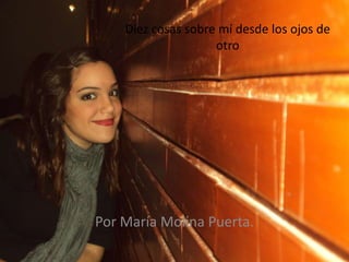 Diez cosas sobre mí desde los ojos de
                    otro




Por María Molina Puerta.
 