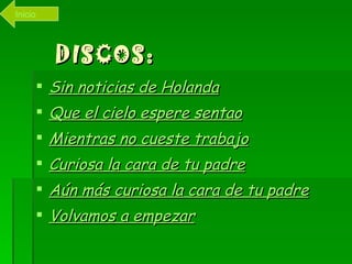 DISCOS: Sin noticias de Holanda Que el cielo espere  sentao Mientras no cueste trabajo Curiosa la cara de tu padre Aún más curiosa la cara de tu padre Volvamos a empezar Inicio 