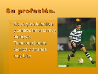 Su profesión. Es un gran futbolista y centrocampista muy ofensivo. Tiene una buena técnica y arranca muy bien. 