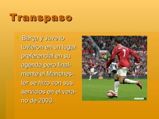 Transpaso Barça y Juve lo  tuvieron en un lugar preferencial en su agenda pero final- mente el Manches- ter se hizo con sus servicios en el vera- no de 2003. 