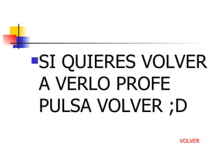 SI QUIERES VOLVER A VERLO PROFE PULSA VOLVER ;D VOLVER 