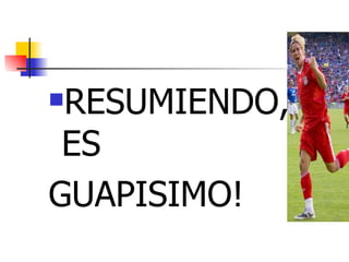 RESUMIENDO, ES  GUAPISIMO! 