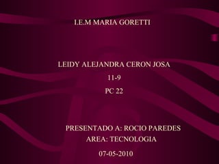 I.E.M MARIA GORETTI LEIDY ALEJANDRA CERON JOSA 11-9 PC 22 07-05-2010 AREA: TECNOLOGIA PRESENTADO A: ROCIO PAREDES                      