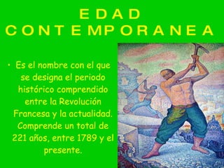 EDAD CONTEMPORANEA Es el nombre con el que se designa el periodo histórico comprendido entre la Revolución Francesa y la actualidad. Comprende un total de 221 años, entre 1789 y el presente. 