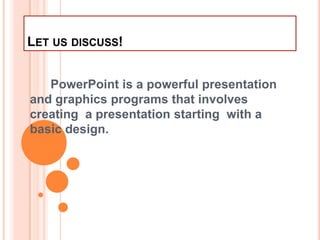 Let us discuss!       PowerPoint is a powerful presentation and graphics programs that involves creating  a presentation starting  with a basic design. 