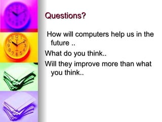 Questions? How will computers help us in the future .. What do you think.. Will they improve more than what you think..  