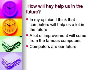 How will hey help us in the future?  In my opinion I think that computers will help us a lot in the future  A lot of improvement will come from the famous computers  Computers are our future  