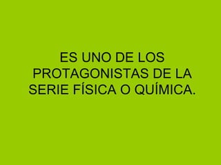 ES UNO DE LOS PROTAGONISTAS DE LA SERIE FÍSICA O QUÍMICA. 