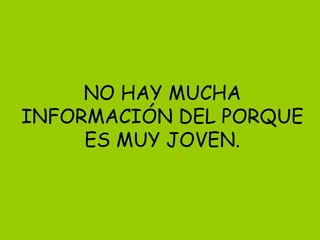 NO HAY MUCHA INFORMACIÓN DEL PORQUE ES MUY JOVEN. 