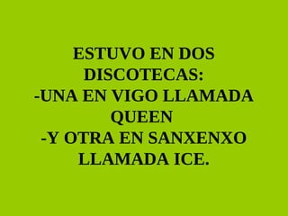 ESTUVO EN DOS DISCOTECAS: -UNA EN VIGO LLAMADA QUEEN  -Y OTRA EN SANXENXO LLAMADA ICE. 