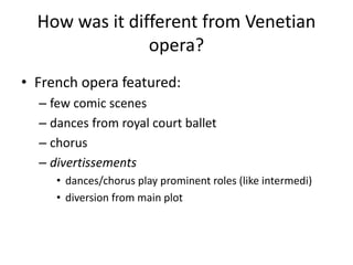 How was it different from Venetian
opera?
• French opera featured:
– few comic scenes
– dances from royal court ballet
– chorus
– divertissements
• dances/chorus play prominent roles (like intermedi)
• diversion from main plot
 