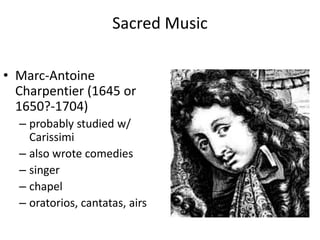 Sacred Music
• Marc-Antoine
Charpentier (1645 or
1650?-1704)
– probably studied w/
Carissimi
– also wrote comedies
– singer
– chapel
– oratorios, cantatas, airs
 