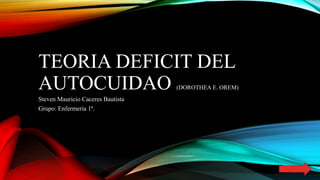 TEORIA DEFICIT DEL
AUTOCUIDAO (DOROTHEA E. OREM)
Steven Mauricio Caceres Bautista
Grupo: Enfermería 1ª.
 