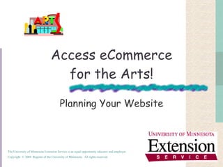 Access eCommerce for the Arts! Planning Your Website The University of Minnesota Extension Service is an equal opportunity educator and employer. Copyright  © 2004  Regents of the University of Minnesota.  All rights reserved.   
