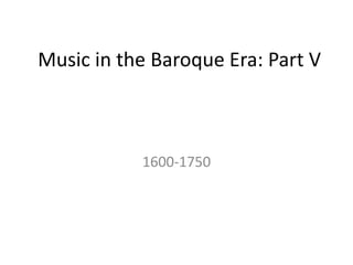 Music in the Baroque Era: Part V
1600-1750
 