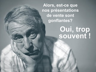 Alors, est-ce que
nos présentations
de vente sont
gonflantes?
Oui, trop
souvent !
 