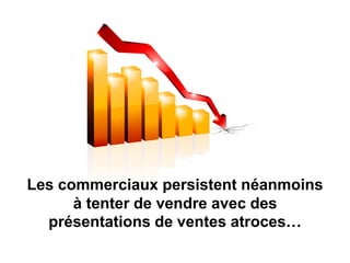 Les commerciaux persistent néanmoins
à tenter de vendre avec des
présentations de ventes atroces…
 
