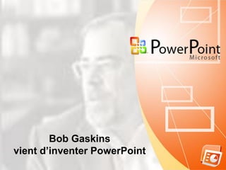 Bob Gaskins
vient d’inventer PowerPoint
 