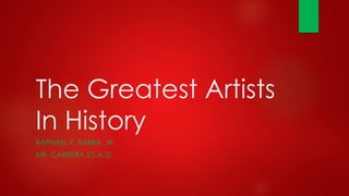 The Greatest Artists
In History
RAPHAEL P. BARBA, JR.
MR. CARRERA (O.A.2)
 