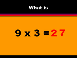 What is 
9 x 3 =2 7 
 