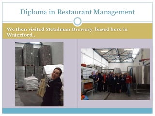We then visited Metalman Brewery, based here in
Waterford..
Diploma in Restaurant Management
 