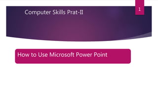 How to Use Microsoft Power Point
1
Computer Skills Prat-II
 
