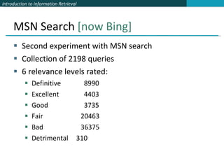 MSN Search  [now Bing] Second experiment with MSN search Collection of 2198 queries 6 relevance levels rated: Definitive   8990 Excellent   4403 Good   3735 Fair 20463 Bad 36375 Detrimental   310 