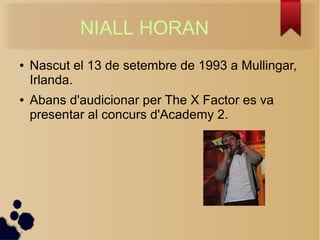 NIALL HORAN 
 Nascut el 13 de setembre de 1993 a Mullingar, 
Irlanda. 
 Abans d'audicionar per The X Factor es va 
presentar al concurs d'Academy 2. 
 
