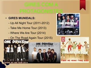 GIRES COM A 
PROTAGONISTES 
 GIRES MUNIDALS: 
- Up All Night Tour (2011-2012) 
- Take Me Home Tour (2013) 
- Where We Are Tour (2014) 
- On The Road Again Tour (2015) 
 