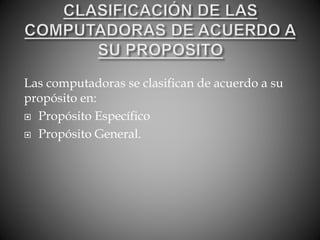 Las computadoras se clasifican de acuerdo a su
propósito en:
 Propósito Específico
 Propósito General.
 