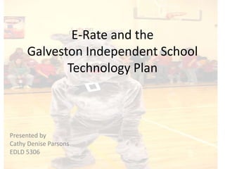 E-Rate and the Galveston Independent SchoolTechnology Plan Presented by  Cathy Denise Parsons EDLD 5306 