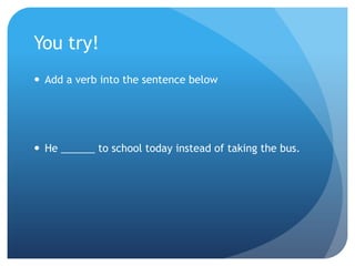 You try!Add a verb into the sentence belowHe ______ to school today instead of taking the bus. 
