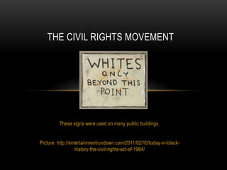 THE CIVIL RIGHTS MOVEMENT




         These signs were used on many public buildings.


Picture: http://entertainmentrundown.com/2011/02/10/today-in-black-
                   history-the-civil-rights-act-of-1964/
 