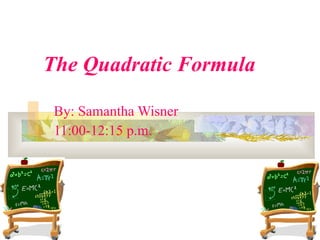 The Quadratic Formula By: Samantha Wisner 11:00-12:15 p.m.  