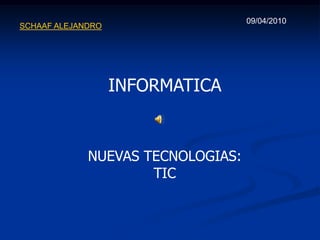 09/04/2010
SCHAAF ALEJANDRO




                   INFORMATICA


             NUEVAS TECNOLOGIAS:
                     TIC
 