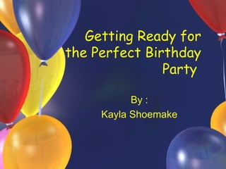 Getting Ready for the Perfect Birthday Party  By : Kayla Shoemake 