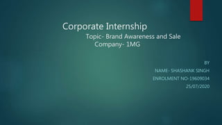 Corporate Internship
Topic- Brand Awareness and Sale
Company- 1MG
BY
NAME- SHASHANK SINGH
ENROLMENT NO-19609034
25/07/2020
 