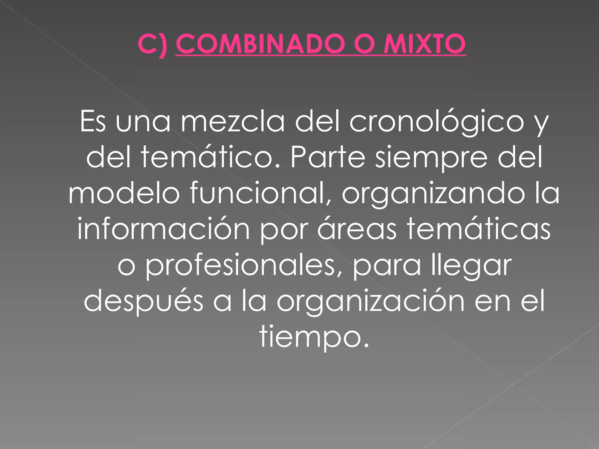 C) COMBINADO O MIXTO

Es una mezcla del cronológico y
 del temático. Parte siempre del
modelo funcional, organizando la
información por áreas temáticas
   o profesionales, para llegar
 después a la organización en el
             tiempo.
 