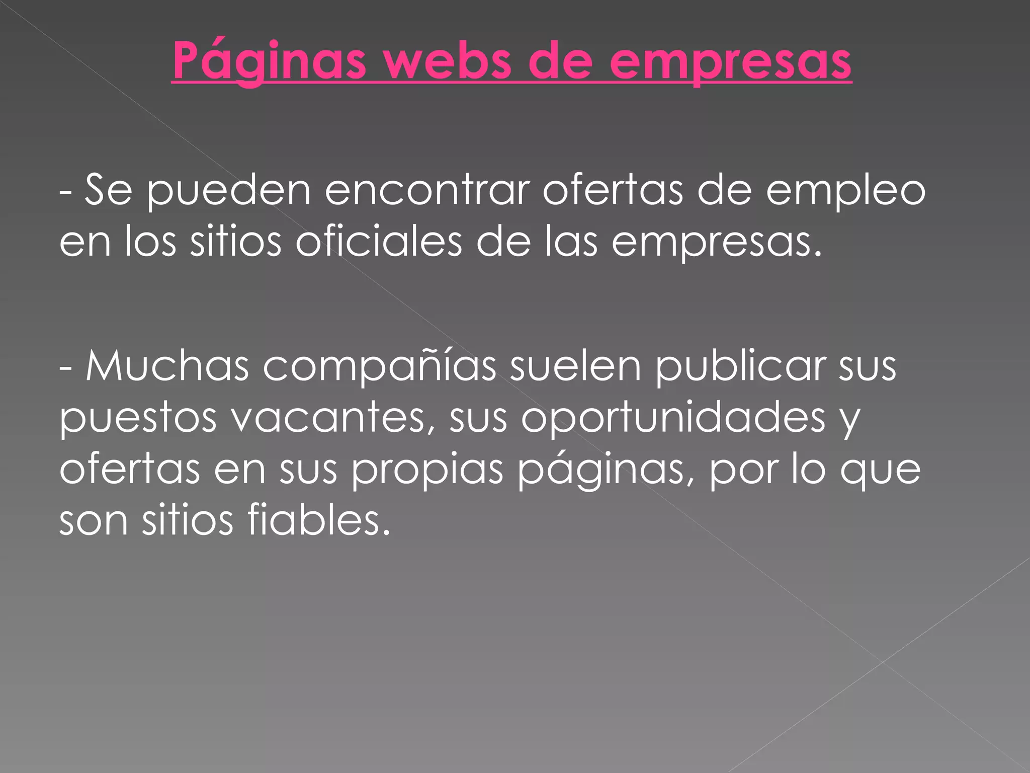 Páginas webs de empresas

- Se pueden encontrar ofertas de empleo
en los sitios oficiales de las empresas.

- Muchas compañías suelen publicar sus
puestos vacantes, sus oportunidades y
ofertas en sus propias páginas, por lo que
son sitios fiables.
 