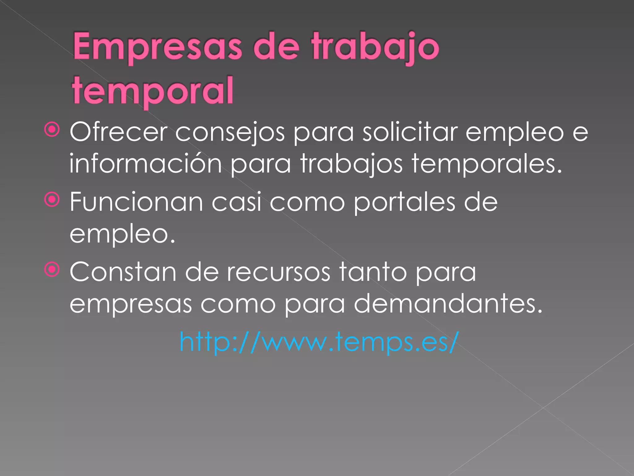  Ofrecer consejos para solicitar empleo e
  información para trabajos temporales.
 Funcionan casi como portales de
  empleo.
 Constan de recursos tanto para
  empresas como para demandantes.
          http://www.temps.es/
 