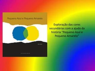 Exploração das cores
secundárias com a ajuda da
 história “Pequeno Azul e
    Pequeno Amarelo”
 