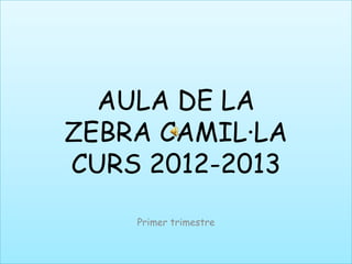 AULA DE LA
ZEBRA CAMIL·LA
CURS 2012-2013
    Primer trimestre
 