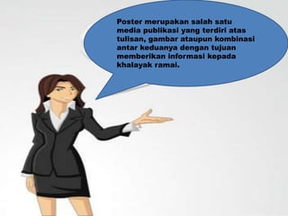 Poster merupakan salah satu
media publikasi yang terdiri atas
tulisan, gambar ataupun kombinasi
antar keduanya dengan tujuan
memberikan informasi kepada
khalayak ramai.
 